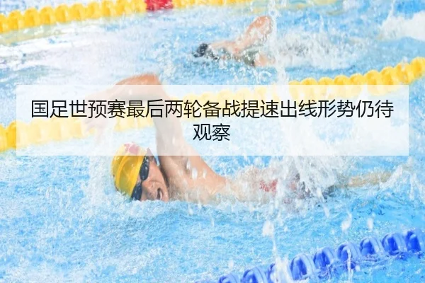 国足世预赛最后两轮备战提速出线形势仍待观察
