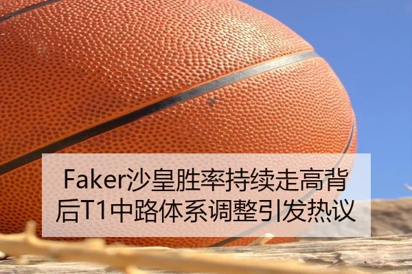 Faker沙皇胜率持续走高背后T1中路体系调整引发热议
