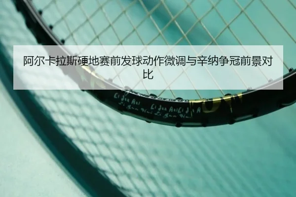 阿尔卡拉斯硬地赛前发球动作微调与辛纳争冠前景对比