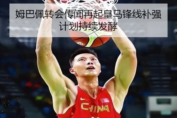 姆巴佩转会传闻再起皇马锋线补强计划持续发酵