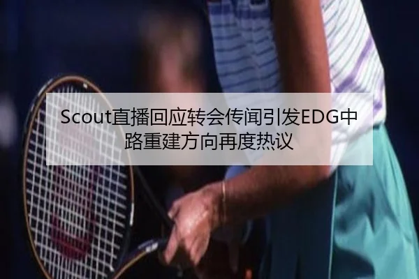 Scout直播回应转会传闻引发EDG中路重建方向再度热议