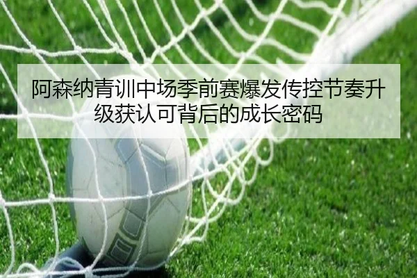 阿森纳青训中场季前赛爆发传控节奏升级获认可背后的成长密码