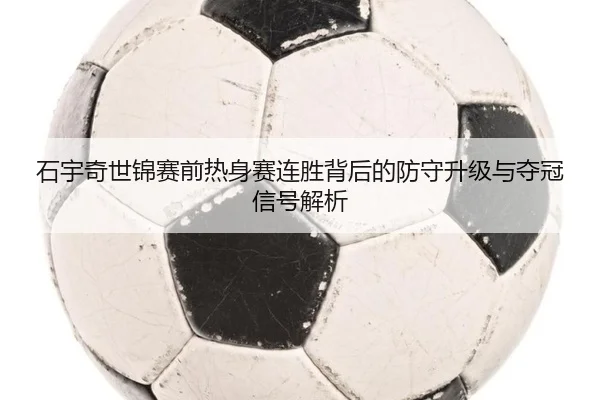 石宇奇世锦赛前热身赛连胜背后的防守升级与夺冠信号解析