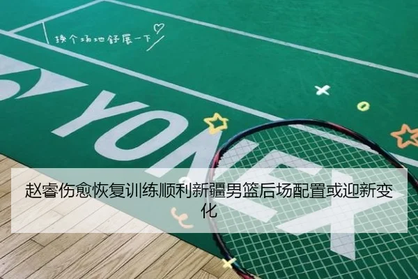 赵睿伤愈恢复训练顺利新疆男篮后场配置或迎新变化