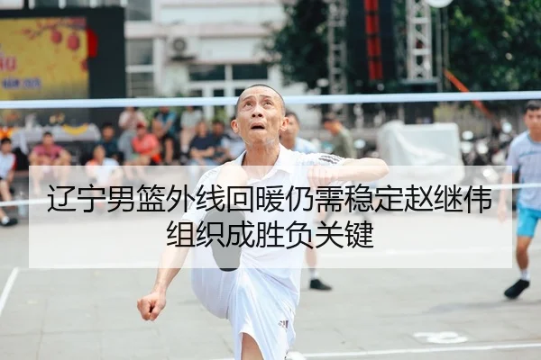 辽宁男篮外线回暖仍需稳定赵继伟组织成胜负关键